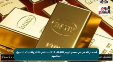 أسعار الذهب في مصر اليوم الثلاثاء 19 أغسطس تتأثر بتقلبات السوق العالمية